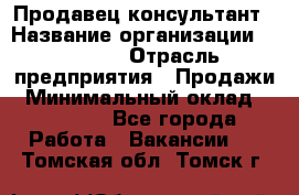 Продавец-консультант › Название организации ­ Ulmart › Отрасль предприятия ­ Продажи › Минимальный оклад ­ 15 000 - Все города Работа » Вакансии   . Томская обл.,Томск г.